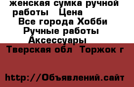 женская сумка ручной работы › Цена ­ 5 000 - Все города Хобби. Ручные работы » Аксессуары   . Тверская обл.,Торжок г.
